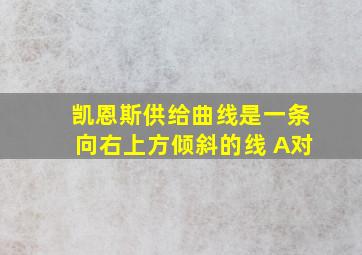 凯恩斯供给曲线是一条向右上方倾斜的线 A对